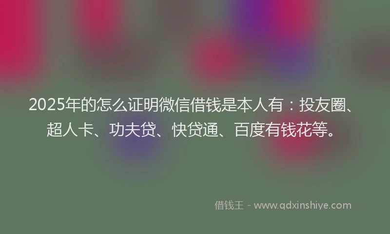 2025年的怎么证明微信借钱是本人有：投友圈、超人卡、功夫贷、快贷通、百度有钱花等。
