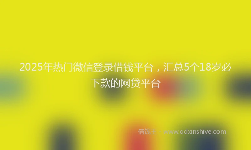 2025年热门微信登录借钱平台，汇总5个18岁必下款的网贷平台