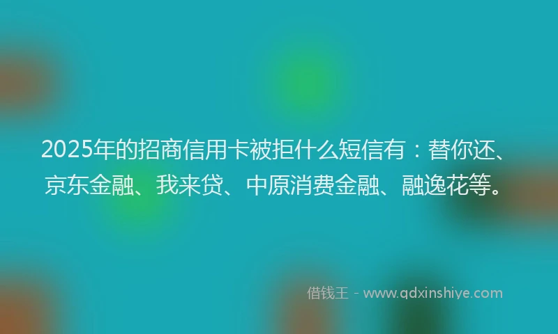 2025年的招商信用卡被拒什么短信有:替你还、京东金融、我来贷、中原消费金融、融逸花等。