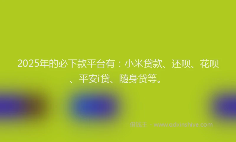 2025年的必下款平台有：小米贷款、还呗、花呗、平安i贷、随身贷等。