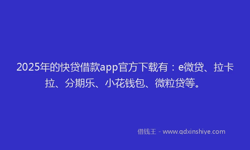2025年的快贷借款app官方下载有：e微贷、拉卡拉、分期乐、小花钱包、微粒贷等。