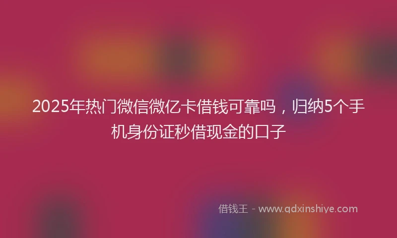 2025年热门微信微亿卡借钱可靠吗，归纳5个手机身份证秒借现金的口子