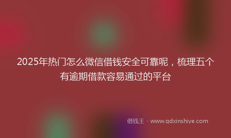 2025年热门怎么微信借钱安全可靠呢，梳理五个有逾期借款容易通过的平台