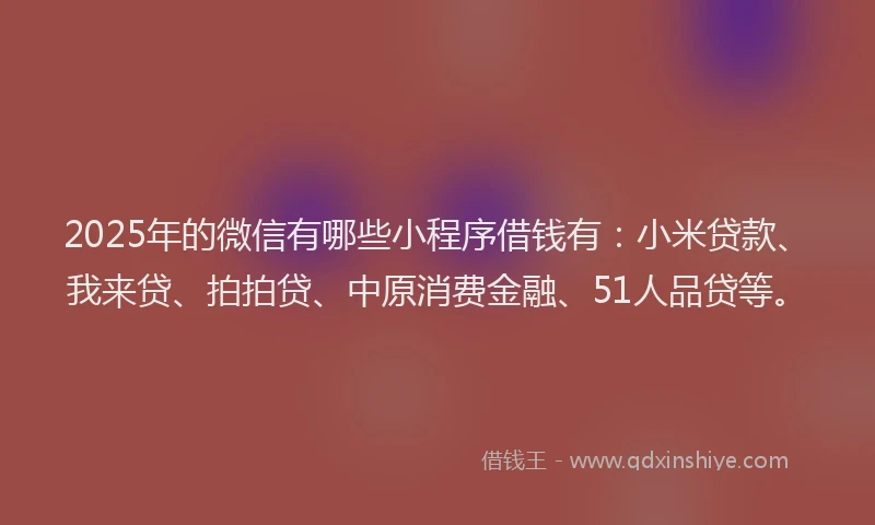 2025年的微信有哪些小程序借钱有：小米贷款、我来贷、拍拍贷、中原消费金融、51人品贷等。