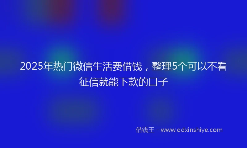 2025年热门微信生活费借钱，整理5个可以不看征信就能下款的口子