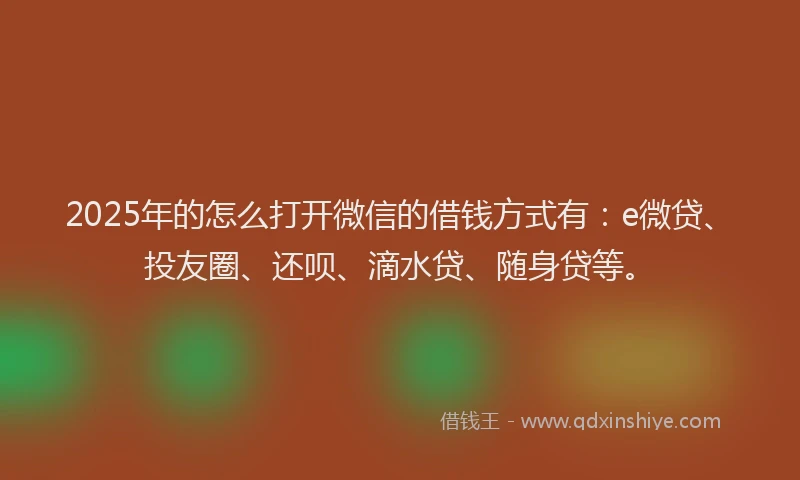 2025年的怎么打开微信的借钱方式有：e微贷、投友圈、还呗、滴水贷、随身贷等。