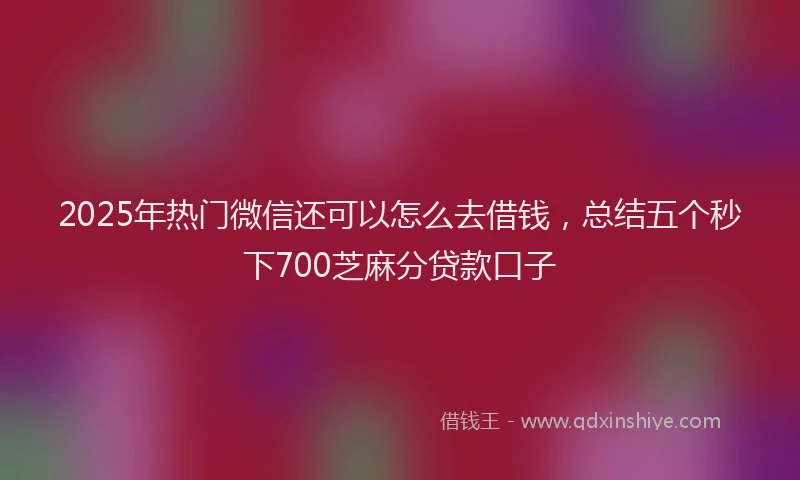 2025年热门微信还可以怎么去借钱，总结五个秒下700芝麻分贷款口子