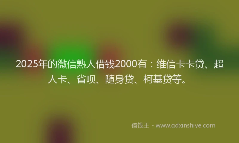 2025年的微信熟人借钱2000有：维信卡卡贷、超人卡、省呗、随身贷、柯基贷等。