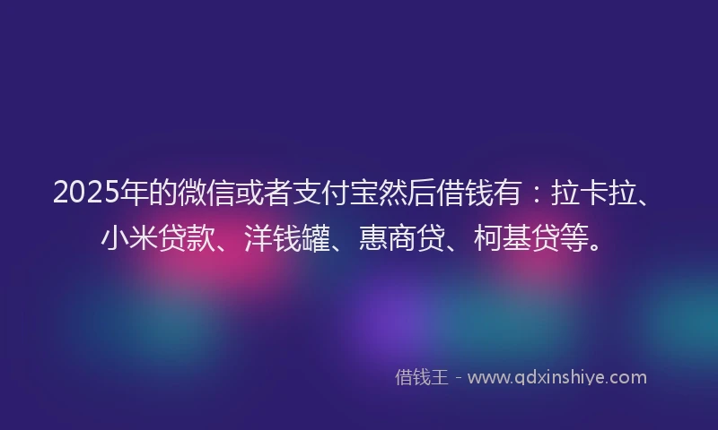2025年的微信或者支付宝然后借钱有：拉卡拉、小米贷款、洋钱罐、惠商贷、柯基贷等。