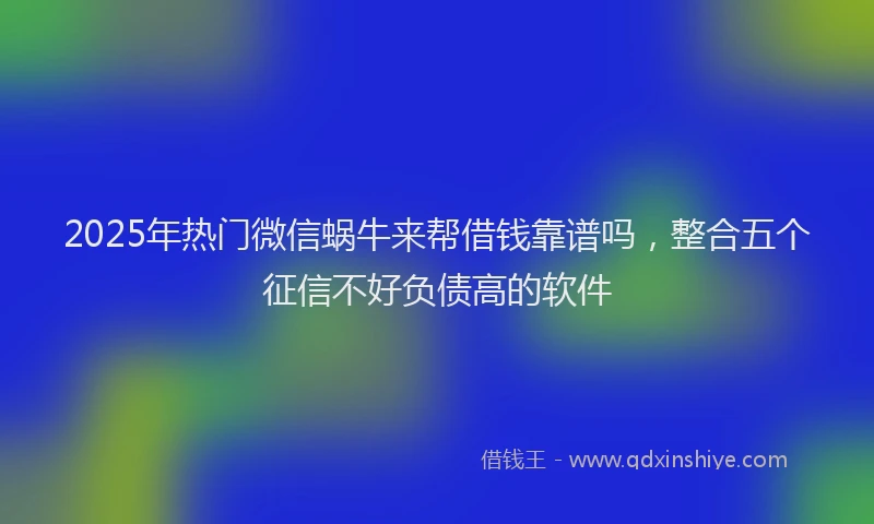 2025年热门微信蜗牛来帮借钱靠谱吗，整合五个征信不好负债高的软件