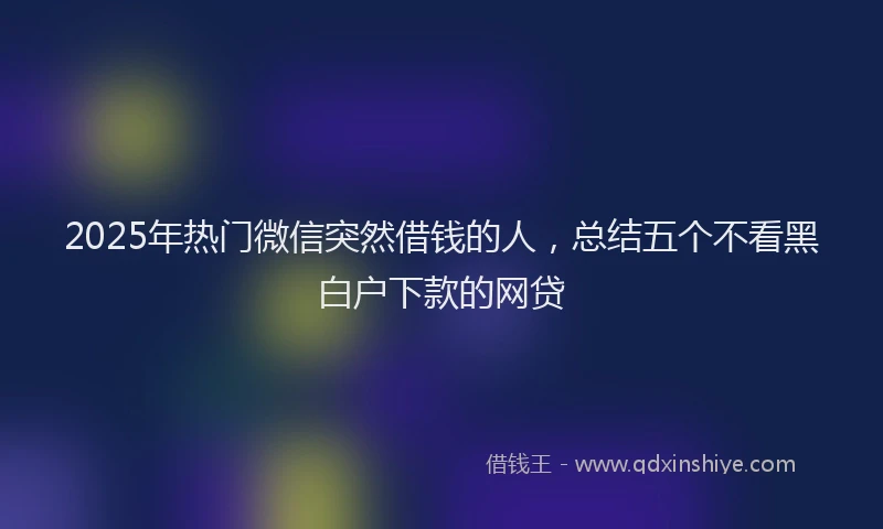 2025年热门微信突然借钱的人，总结五个不看黑白户下款的网贷