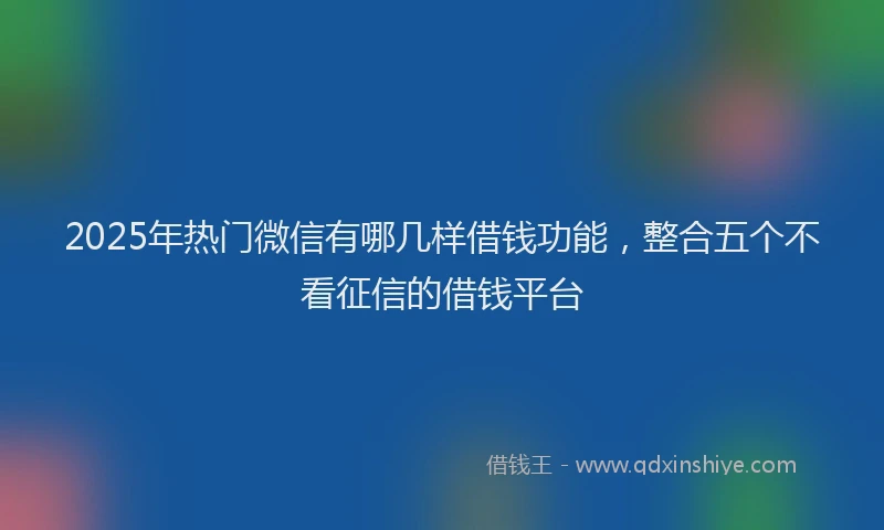 2025年热门微信有哪几样借钱功能，整合五个不看征信的借钱平台