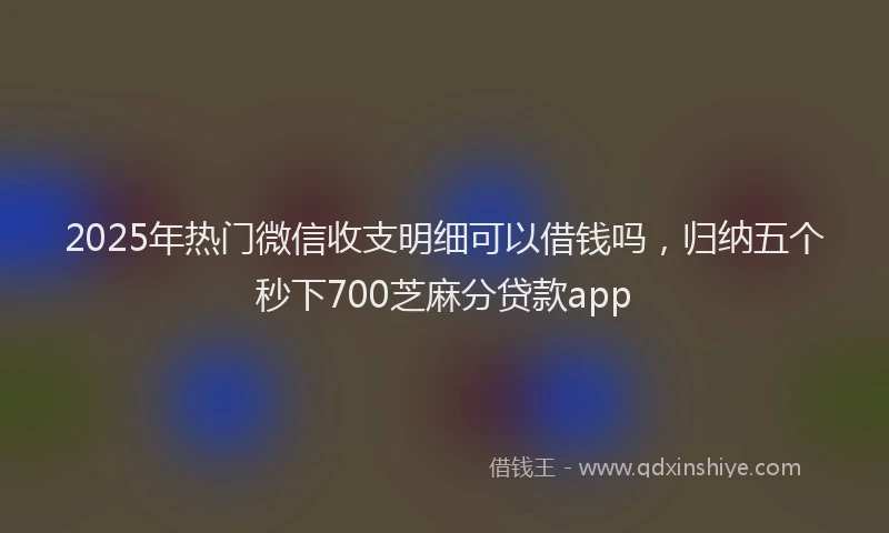 2025年热门微信收支明细可以借钱吗，归纳五个秒下700芝麻分贷款app