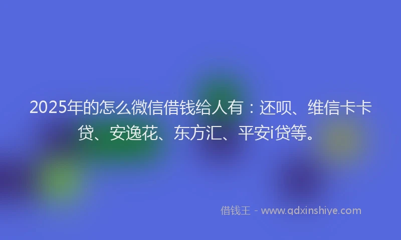2025年的怎么微信借钱给人有：还呗、维信卡卡贷、安逸花、东方汇、平安i贷等。