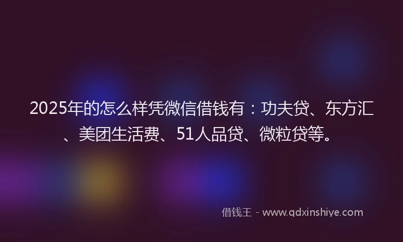 2025年的怎么样凭微信借钱有：功夫贷、东方汇、美团生活费、51人品贷、微粒贷等。