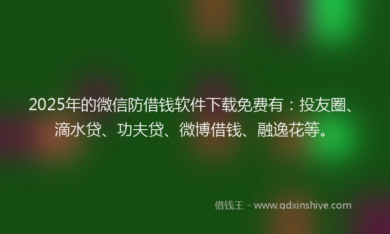 2025年的微信防借钱软件下载免费有：投友圈、滴水贷、功夫贷、微博借钱、融逸花等。