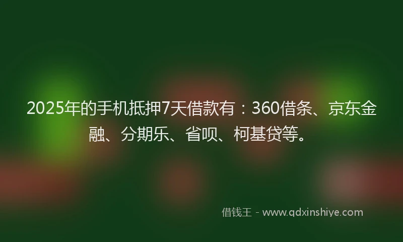 2025年的手机抵押7天借款有：360借条、京东金融、分期乐、省呗、柯基贷等。