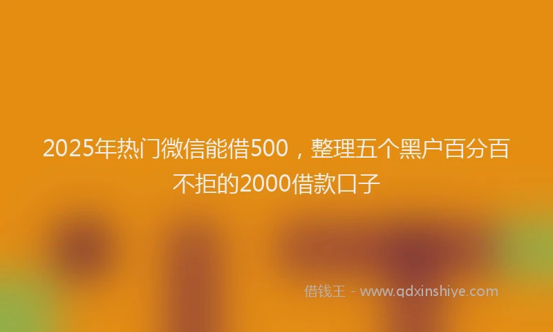 2025年热门微信能借500，整理五个黑户百分百不拒的2000借款口子