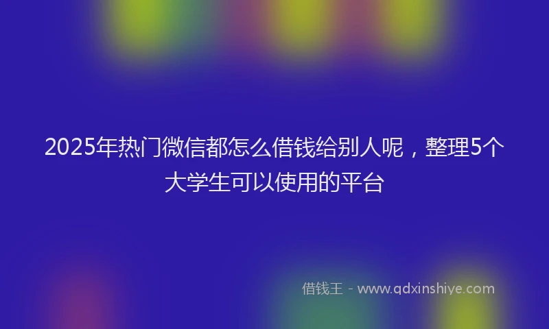 2025年热门微信都怎么借钱给别人呢，整理5个大学生可以使用的平台