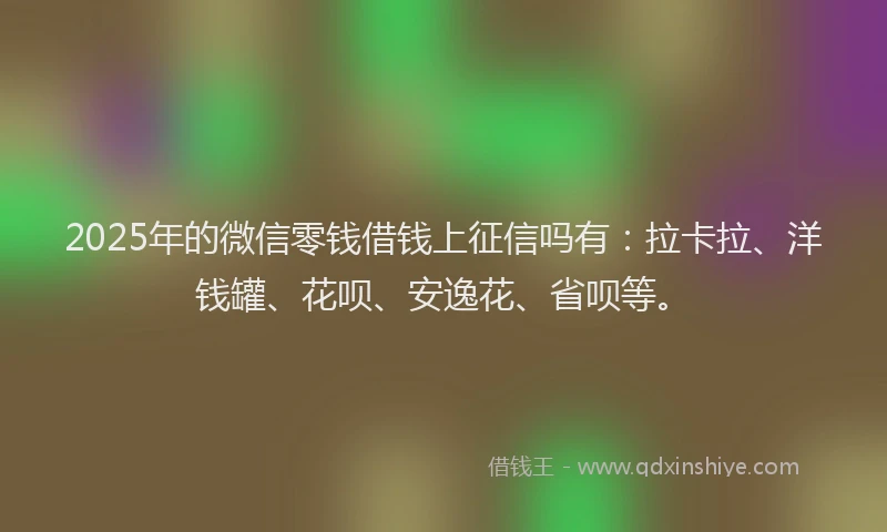 2025年的微信零钱借钱上征信吗有：拉卡拉、洋钱罐、花呗、安逸花、省呗等。