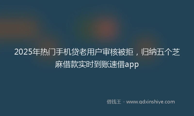 2025年热门手机贷老用户审核被拒，归纳五个芝麻借款实时到账速借app