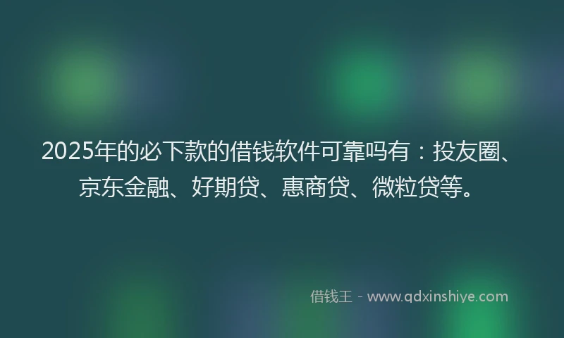 2025年的必下款的借钱软件可靠吗有：投友圈、京东金融、好期贷、惠商贷、微粒贷等。