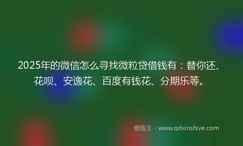 2025年的微信怎么寻找微粒贷借钱有：替你还、花呗、安逸花、百度有钱花、分期乐等。