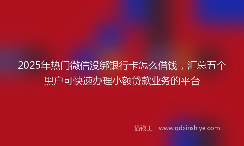 2025年热门微信没绑银行卡怎么借钱，汇总五个黑户可快速办理小额贷款业务的平台