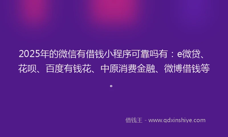 2025年的微信有借钱小程序可靠吗有：e微贷、花呗、百度有钱花、中原消费金融、微博借钱等。