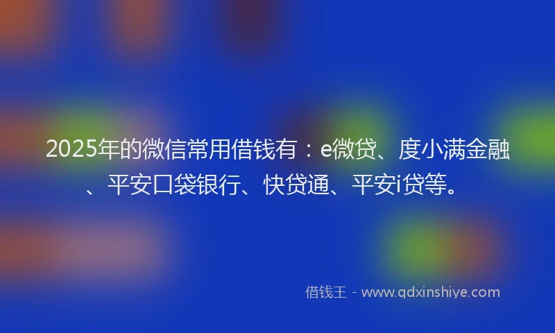2025年的微信常用借钱有：e微贷、度小满金融、平安口袋银行、快贷通、平安i贷等。