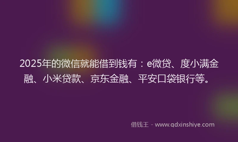 2025年的微信就能借到钱有：e微贷、度小满金融、小米贷款、京东金融、平安口袋银行等。
