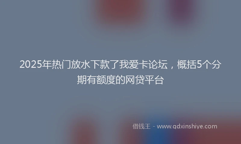 2025年热门放水下款了我爱卡论坛，概括5个分期有额度的网贷平台
