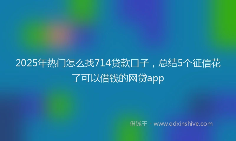 2025年热门怎么找714贷款口子，总结5个征信花了可以借钱的网贷app
