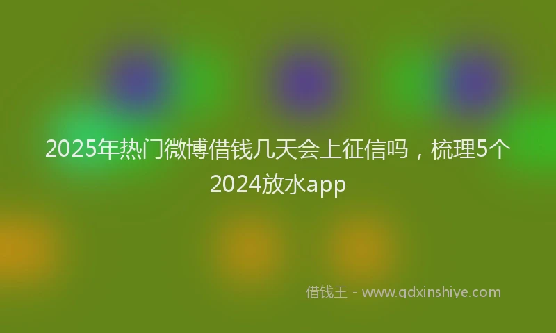 2025年热门微博借钱几天会上征信吗，梳理5个2024放水app