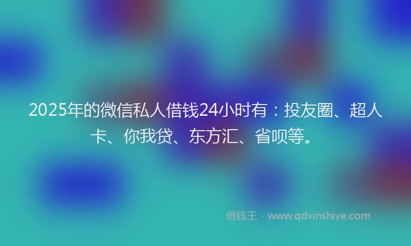 2025年的微信私人借钱24小时有：投友圈、超人卡、你我贷、东方汇、省呗等。