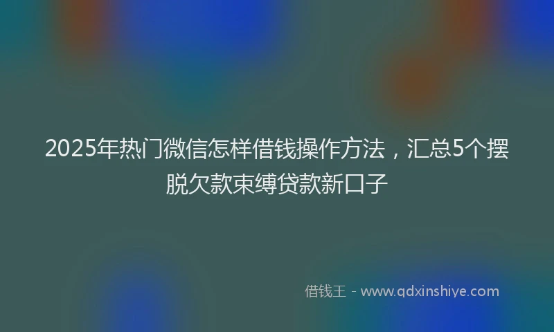 2025年热门微信怎样借钱操作方法，汇总5个摆脱欠款束缚贷款新口子