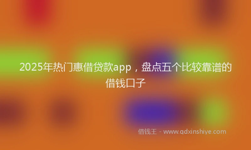 2025年热门惠借贷款app，盘点五个比较靠谱的借钱口子