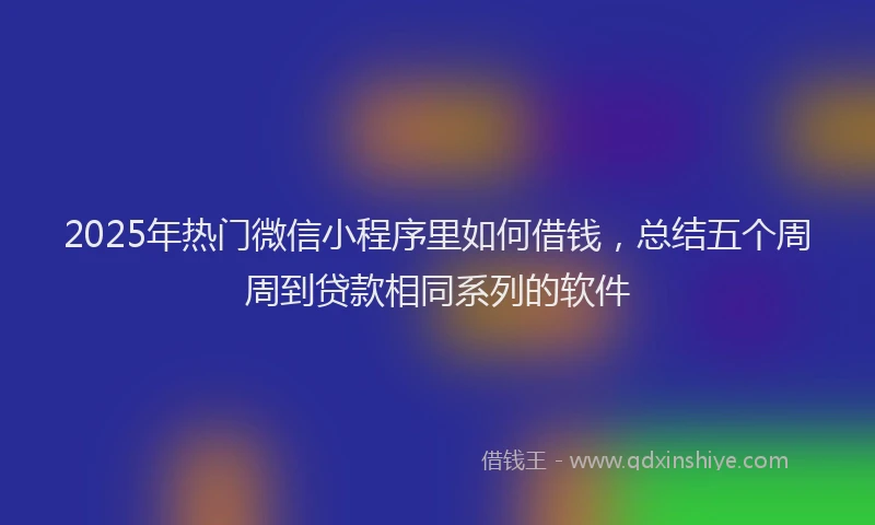 2025年热门微信小程序里如何借钱，总结五个周周到贷款相同系列的软件