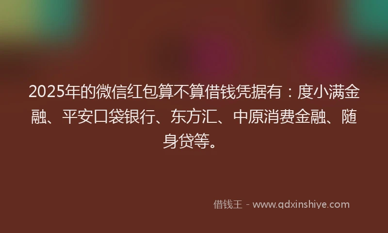 2025年的微信红包算不算借钱凭据有：度小满金融、平安口袋银行、东方汇、中原消费金融、随身贷等。