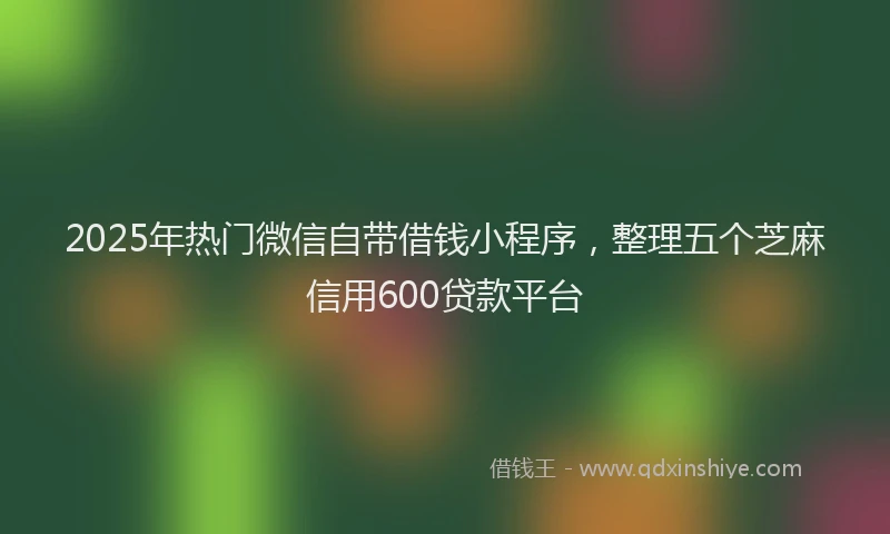 2025年热门微信自带借钱小程序，整理五个芝麻信用600贷款平台