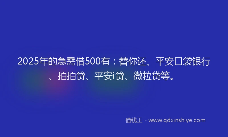 2025年的急需借500有：替你还、平安口袋银行、拍拍贷、平安i贷、微粒贷等。