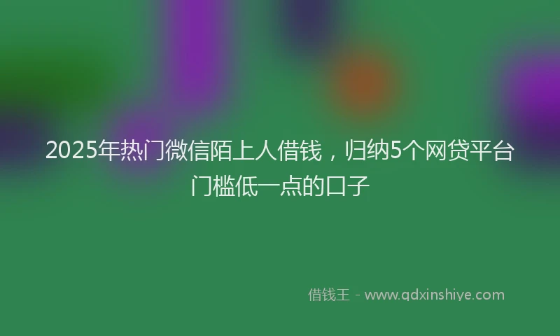 2025年热门微信陌上人借钱，归纳5个网贷平台门槛低一点的口子