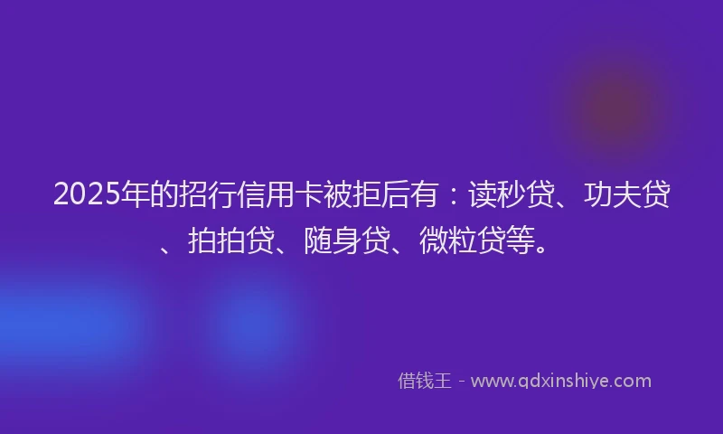 2025年的招行信用卡被拒后有：读秒贷、功夫贷、拍拍贷、随身贷、微粒贷等。