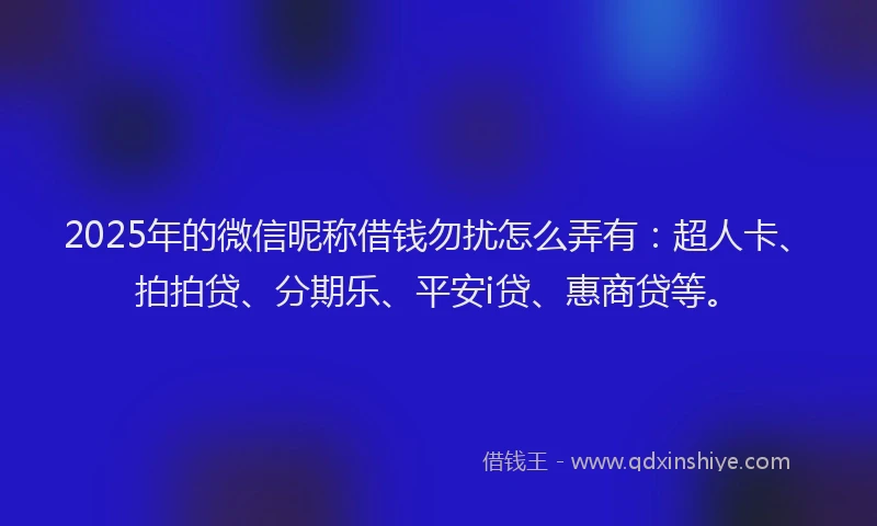 2025年的微信昵称借钱勿扰怎么弄有：超人卡、拍拍贷、分期乐、平安i贷、惠商贷等。