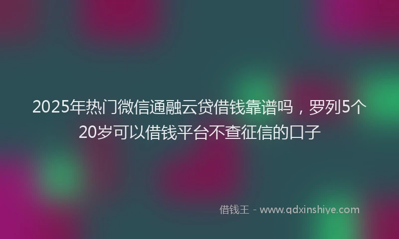 2025年热门微信通融云贷借钱靠谱吗，罗列5个20岁可以借钱平台不查征信的口子