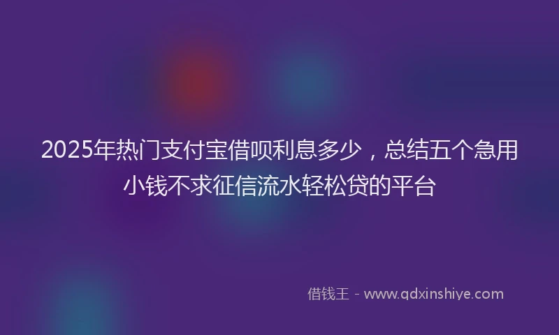 2025年热门支付宝借呗利息多少，总结五个急用小钱不求征信流水轻松贷的平台