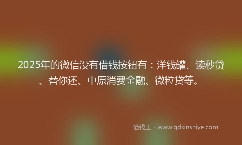 2025年的微信没有借钱按钮有：洋钱罐、读秒贷、替你还、中原消费金融、微粒贷等。