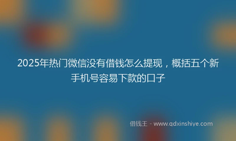 2025年热门微信没有借钱怎么提现，概括五个新手机号容易下款的口子