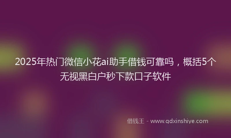 2025年热门微信小花ai助手借钱可靠吗，概括5个无视黑白户秒下款口子软件