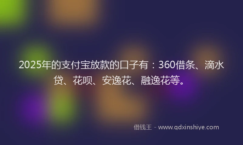2025年的支付宝放款的口子有：360借条、滴水贷、花呗、安逸花、融逸花等。